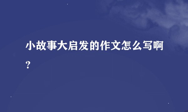 小故事大启发的作文怎么写啊？