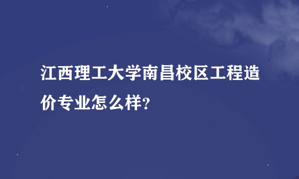 江西理工大学南昌校区工程造价专业怎么样？
