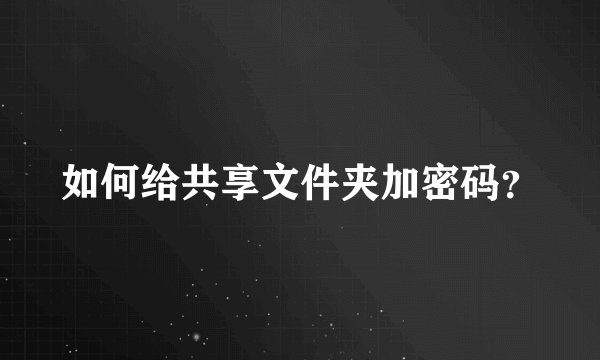 如何给共享文件夹加密码？