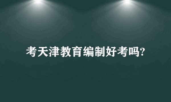 考天津教育编制好考吗?