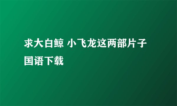 求大白鲸 小飞龙这两部片子国语下载