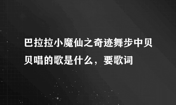 巴拉拉小魔仙之奇迹舞步中贝贝唱的歌是什么，要歌词