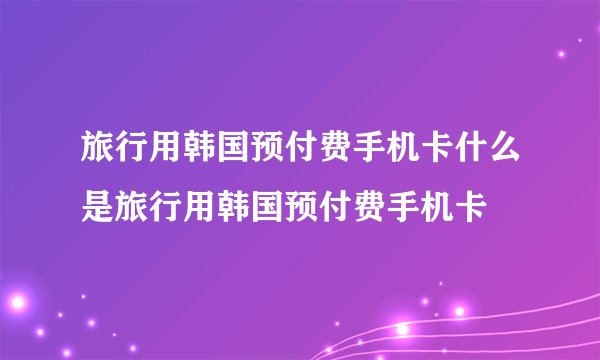旅行用韩国预付费手机卡什么是旅行用韩国预付费手机卡