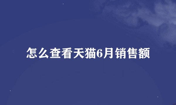 怎么查看天猫6月销售额