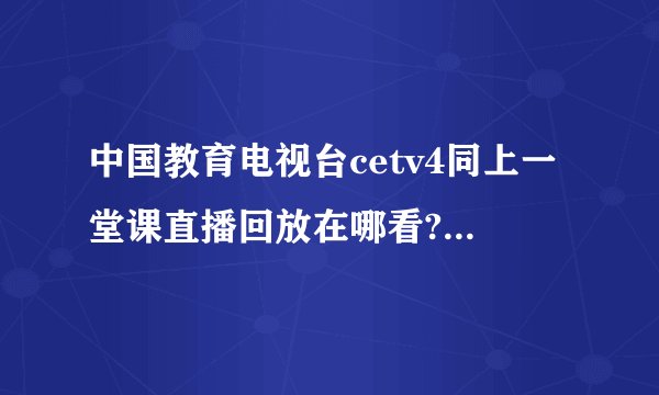 中国教育电视台cetv4同上一堂课直播回放在哪看?(平台+入口)