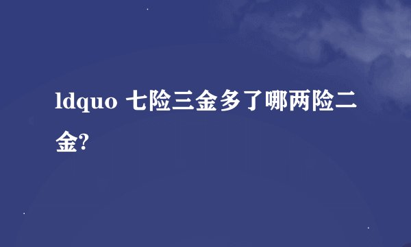 ldquo 七险三金多了哪两险二金?