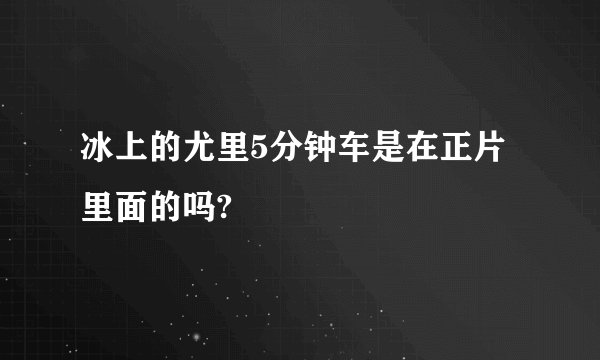 冰上的尤里5分钟车是在正片里面的吗?