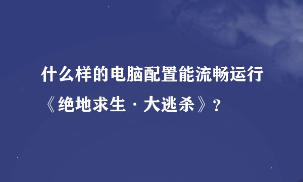 什么样的电脑配置能流畅运行《绝地求生·大逃杀》？