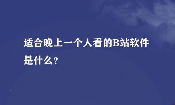 适合晚上一个人看的B站软件是什么？