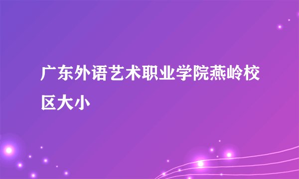 广东外语艺术职业学院燕岭校区大小