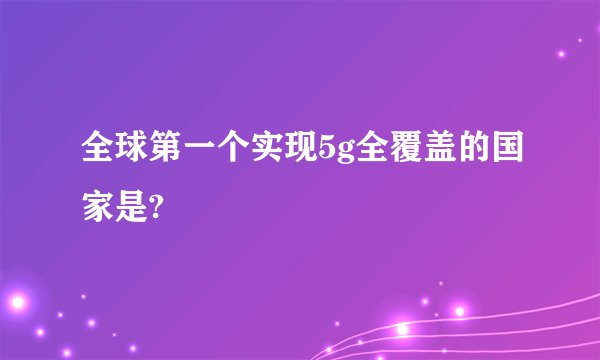 全球第一个实现5g全覆盖的国家是?