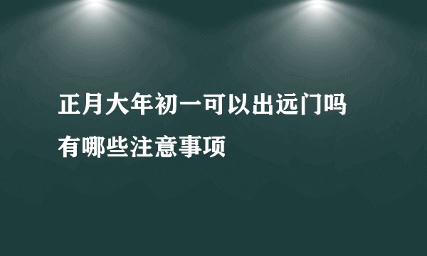 正月大年初一可以出远门吗 有哪些注意事项