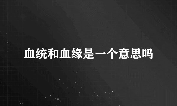 血统和血缘是一个意思吗