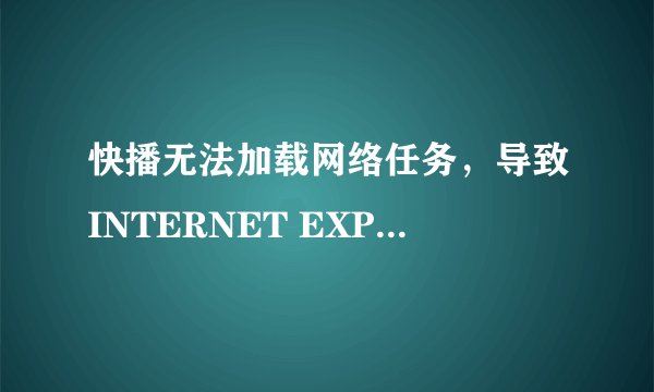 快播无法加载网络任务，导致INTERNET EXPLORER已停止工作、网页还原错误。高分求解决办法！！坐等回答！！