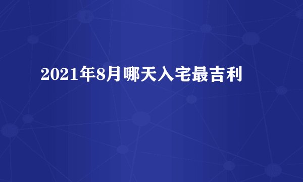 2021年8月哪天入宅最吉利