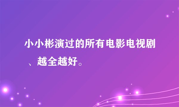 小小彬演过的所有电影电视剧 、越全越好。