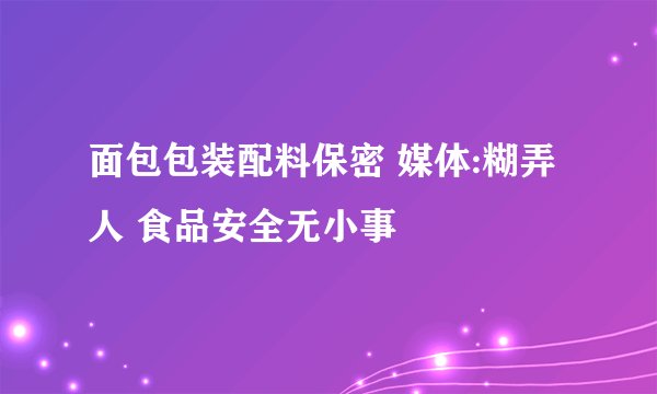 面包包装配料保密 媒体:糊弄人 食品安全无小事