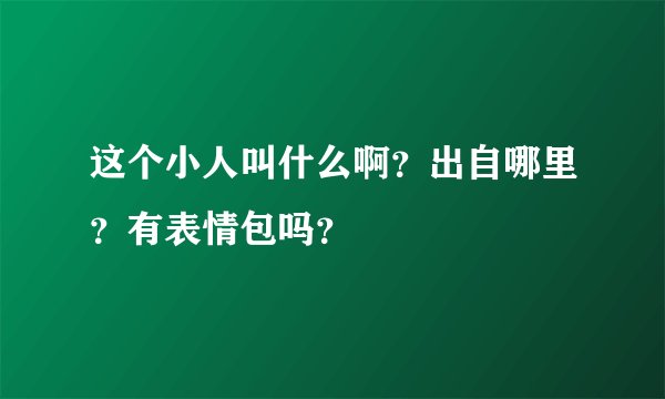 这个小人叫什么啊？出自哪里？有表情包吗？