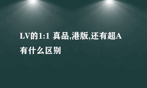 LV的1:1 真品,港版,还有超A 有什么区别