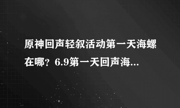 原神回声轻叙活动第一天海螺在哪？6.9第一天回声海螺位置介绍