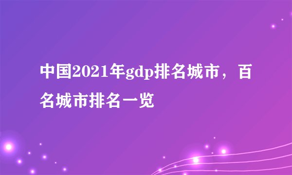 中国2021年gdp排名城市，百名城市排名一览