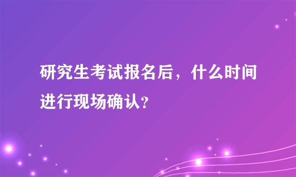研究生考试报名后，什么时间进行现场确认？