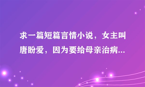求一篇短篇言情小说，女主叫唐盼爱，因为要给母亲治病而卖身给男主生小孩，有谁看过吗？帮帮忙哦