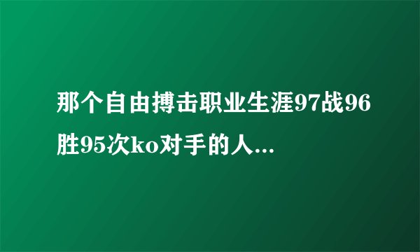 那个自由搏击职业生涯97战96胜95次ko对手的人是谁/有视频下载吗