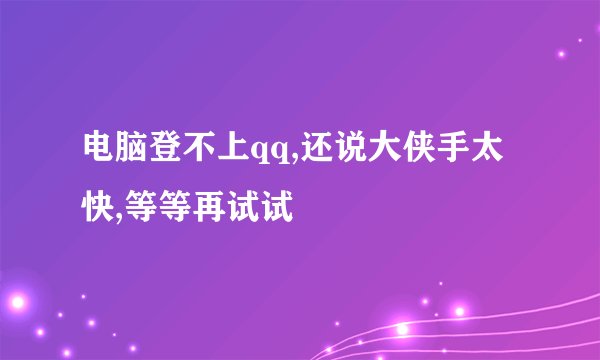 电脑登不上qq,还说大侠手太快,等等再试试
