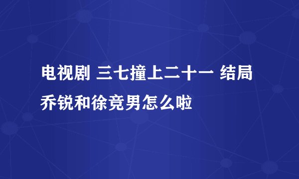 电视剧 三七撞上二十一 结局乔锐和徐竞男怎么啦