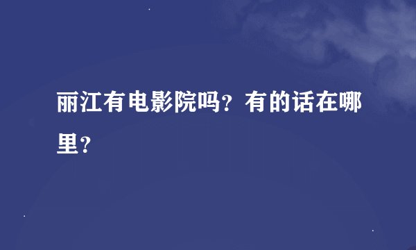 丽江有电影院吗？有的话在哪里？