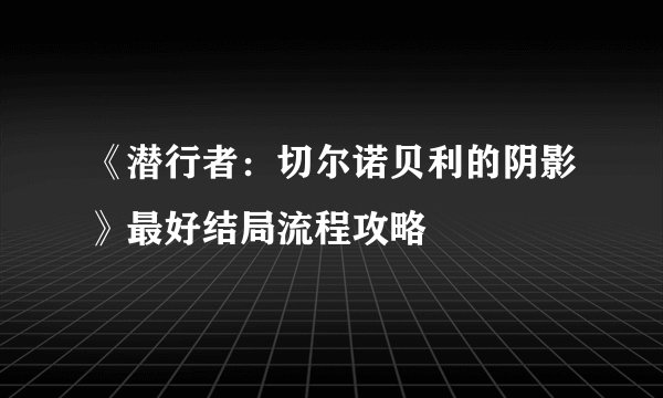 《潜行者：切尔诺贝利的阴影》最好结局流程攻略