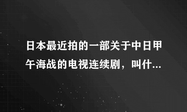 日本最近拍的一部关于中日甲午海战的电视连续剧，叫什么名字？？？