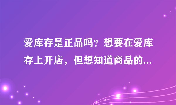 爱库存是正品吗？想要在爱库存上开店，但想知道商品的质量怎么样？