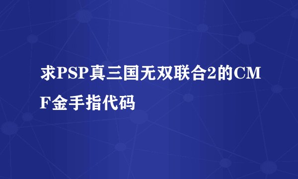 求PSP真三国无双联合2的CMF金手指代码