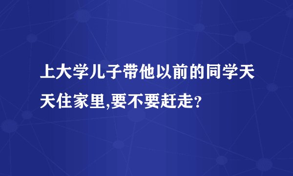 上大学儿子带他以前的同学天天住家里,要不要赶走？