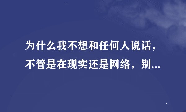 为什么我不想和任何人说话，不管是在现实还是网络，别人发信息给我我看了也懒得回，我这是怎么了