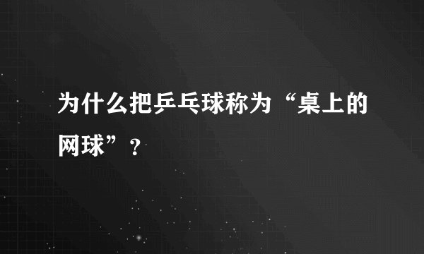 为什么把乒乓球称为“桌上的网球”？