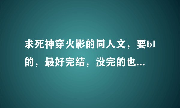 求死神穿火影的同人文，要bl的，最好完结，没完的也不能是坑。主角要强大