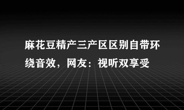 麻花豆精产三产区区别自带环绕音效，网友：视听双享受