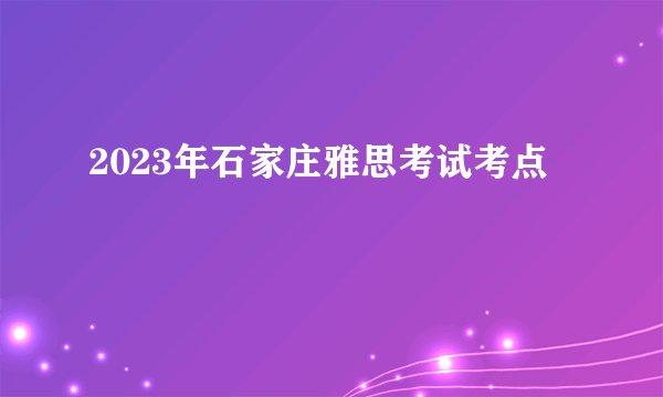 2023年石家庄雅思考试考点