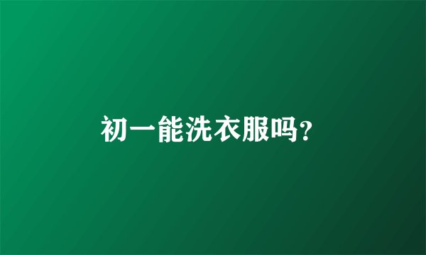 初一能洗衣服吗?