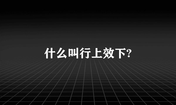 什么叫行上效下?
