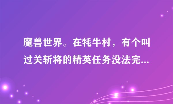 魔兽世界。在牦牛村，有个叫过关斩将的精英任务没法完成，后面的牦牛村的陷落任务我就没法接啊，咋整？