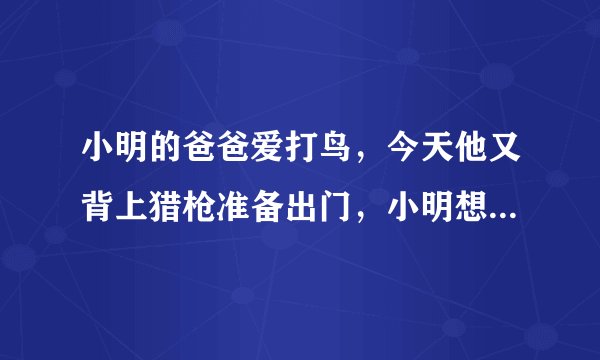 小明的爸爸爱打鸟，今天他又背上猎枪准备出门，小明想劝阻爸爸。