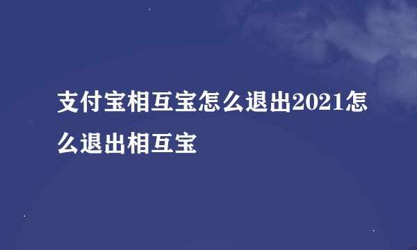 支付宝相互宝怎么退出2021怎么退出相互宝
