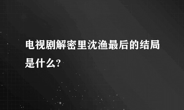 电视剧解密里沈渔最后的结局是什么?