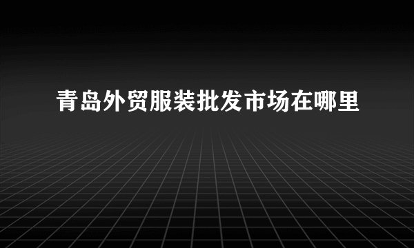 青岛外贸服装批发市场在哪里