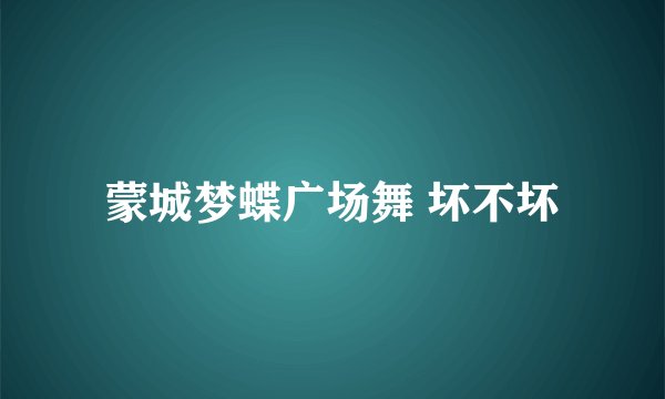 蒙城梦蝶广场舞 坏不坏
