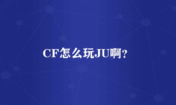 CF怎么玩JU啊？